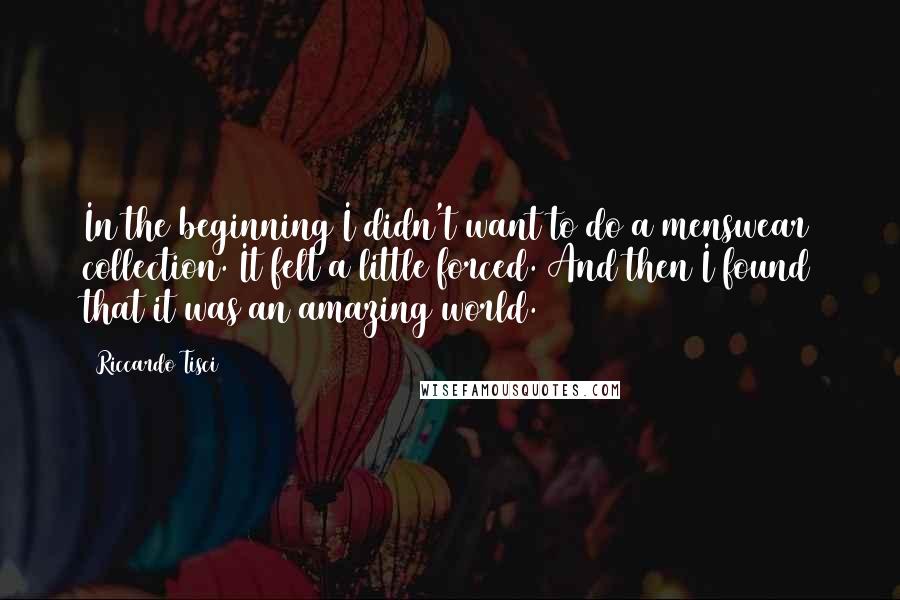 Riccardo Tisci Quotes: In the beginning I didn't want to do a menswear collection. It felt a little forced. And then I found that it was an amazing world.