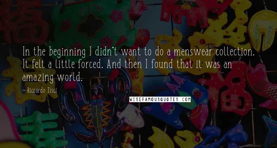 Riccardo Tisci Quotes: In the beginning I didn't want to do a menswear collection. It felt a little forced. And then I found that it was an amazing world.