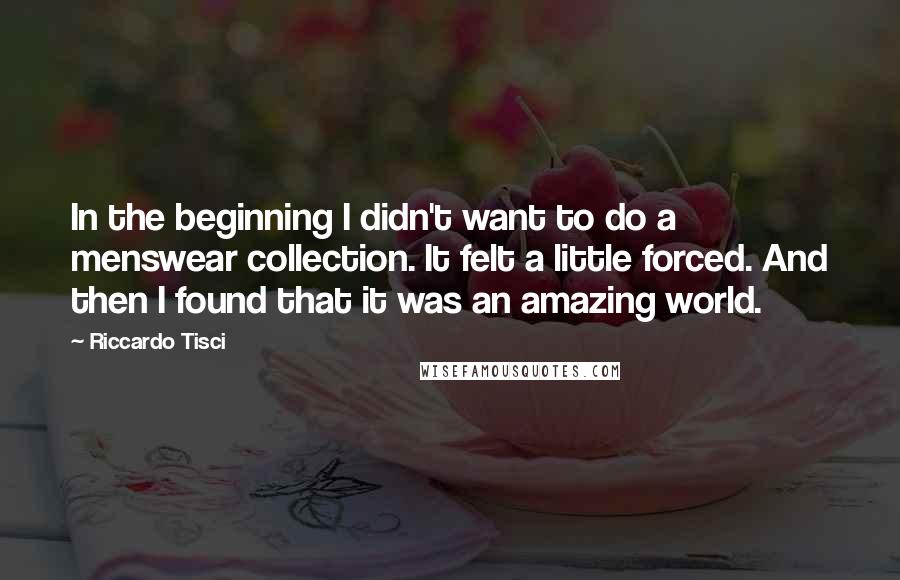 Riccardo Tisci Quotes: In the beginning I didn't want to do a menswear collection. It felt a little forced. And then I found that it was an amazing world.