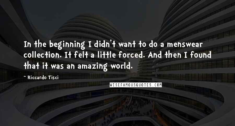 Riccardo Tisci Quotes: In the beginning I didn't want to do a menswear collection. It felt a little forced. And then I found that it was an amazing world.