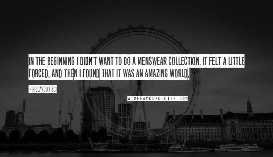 Riccardo Tisci Quotes: In the beginning I didn't want to do a menswear collection. It felt a little forced. And then I found that it was an amazing world.