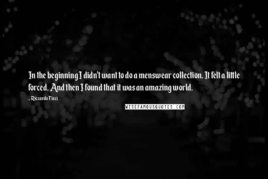 Riccardo Tisci Quotes: In the beginning I didn't want to do a menswear collection. It felt a little forced. And then I found that it was an amazing world.