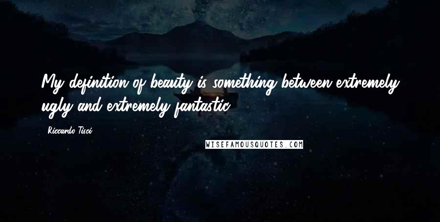 Riccardo Tisci Quotes: My definition of beauty is something between extremely ugly and extremely fantastic.