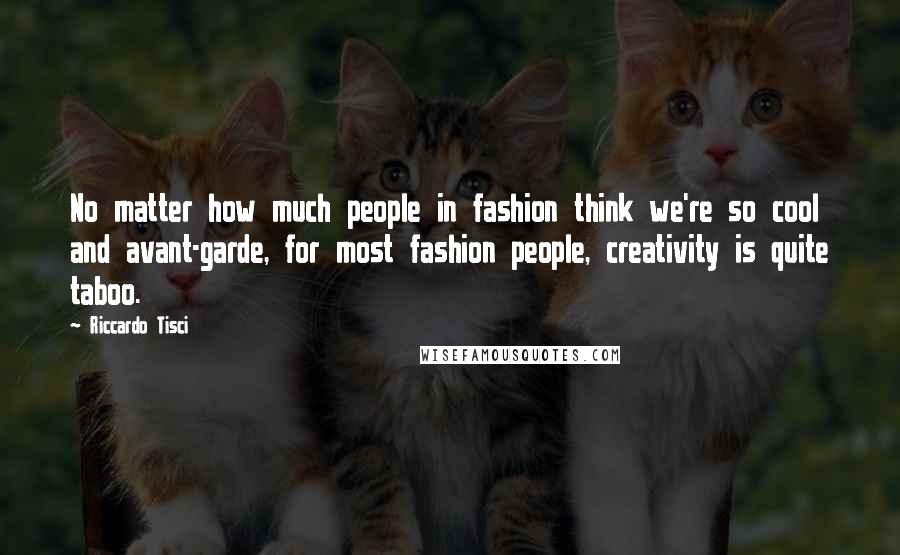 Riccardo Tisci Quotes: No matter how much people in fashion think we're so cool and avant-garde, for most fashion people, creativity is quite taboo.