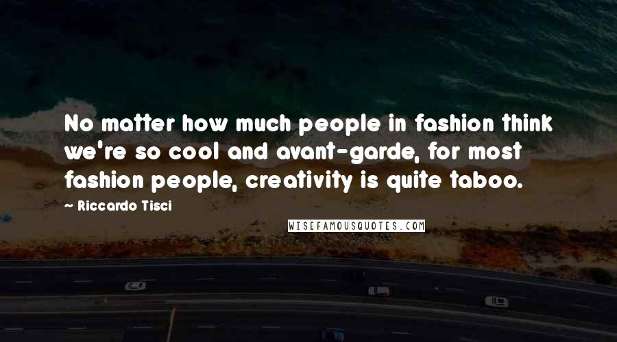 Riccardo Tisci Quotes: No matter how much people in fashion think we're so cool and avant-garde, for most fashion people, creativity is quite taboo.