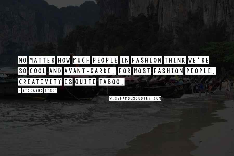 Riccardo Tisci Quotes: No matter how much people in fashion think we're so cool and avant-garde, for most fashion people, creativity is quite taboo.