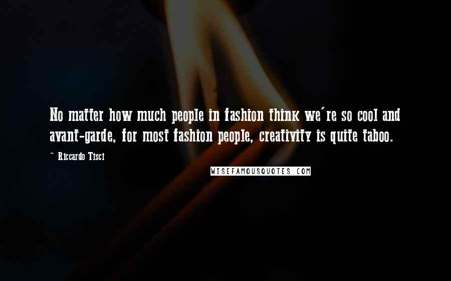 Riccardo Tisci Quotes: No matter how much people in fashion think we're so cool and avant-garde, for most fashion people, creativity is quite taboo.
