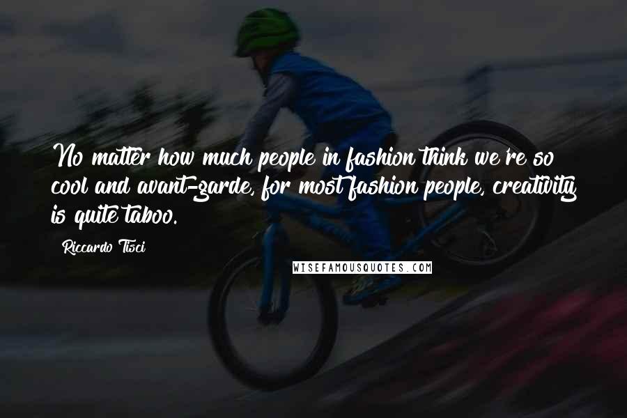Riccardo Tisci Quotes: No matter how much people in fashion think we're so cool and avant-garde, for most fashion people, creativity is quite taboo.