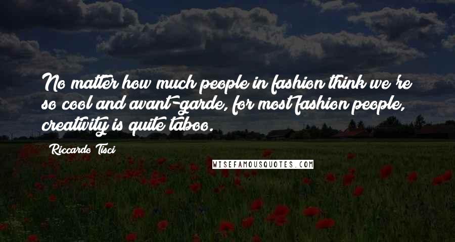 Riccardo Tisci Quotes: No matter how much people in fashion think we're so cool and avant-garde, for most fashion people, creativity is quite taboo.