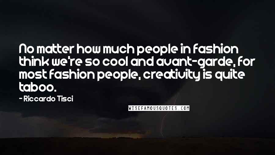 Riccardo Tisci Quotes: No matter how much people in fashion think we're so cool and avant-garde, for most fashion people, creativity is quite taboo.