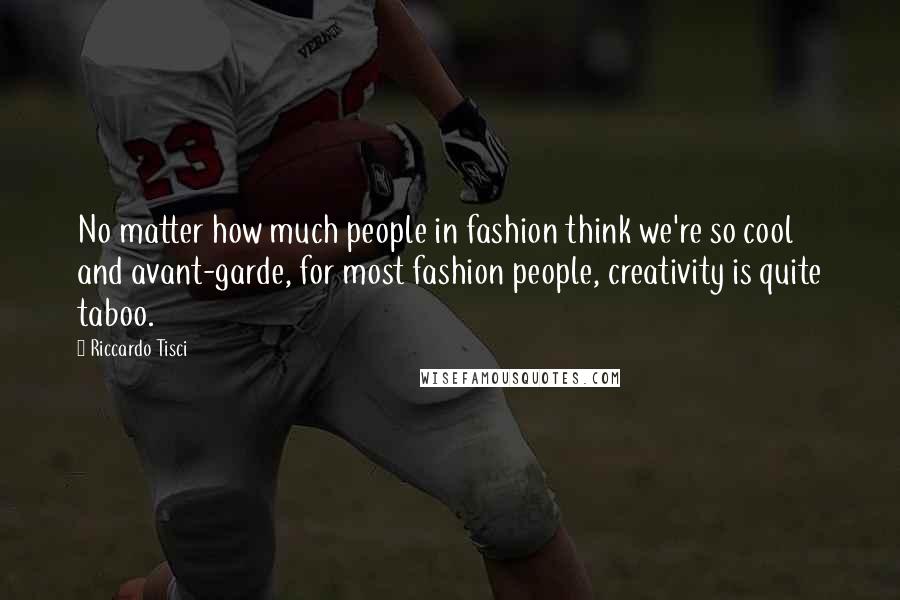 Riccardo Tisci Quotes: No matter how much people in fashion think we're so cool and avant-garde, for most fashion people, creativity is quite taboo.