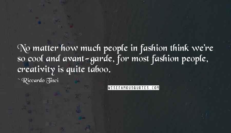 Riccardo Tisci Quotes: No matter how much people in fashion think we're so cool and avant-garde, for most fashion people, creativity is quite taboo.