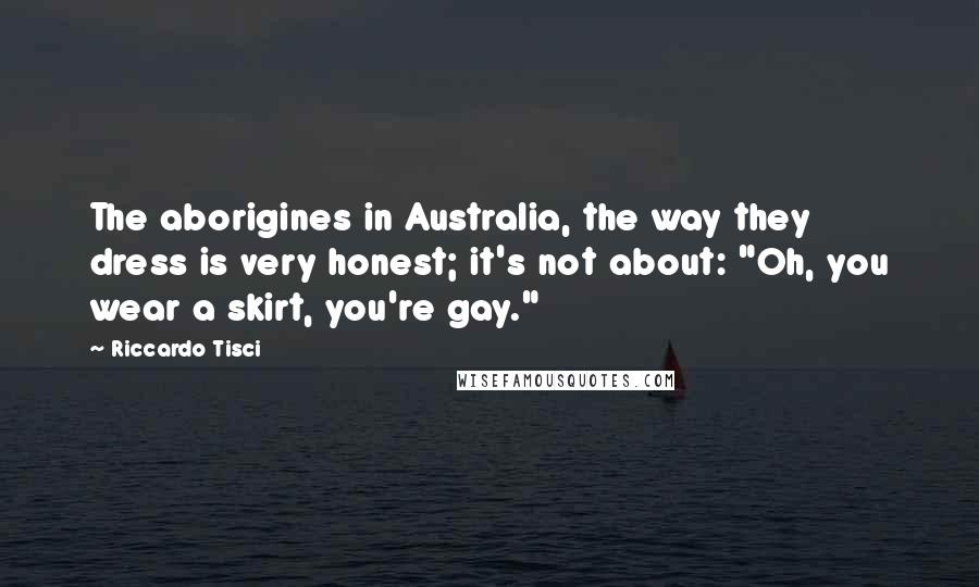 Riccardo Tisci Quotes: The aborigines in Australia, the way they dress is very honest; it's not about: "Oh, you wear a skirt, you're gay."