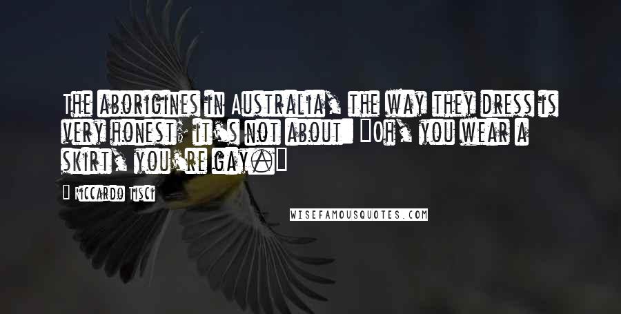 Riccardo Tisci Quotes: The aborigines in Australia, the way they dress is very honest; it's not about: "Oh, you wear a skirt, you're gay."