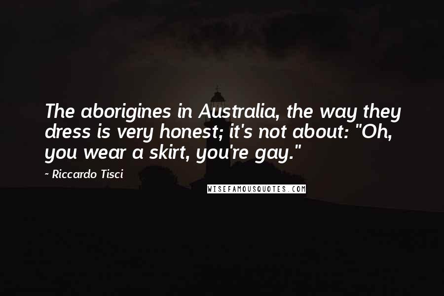 Riccardo Tisci Quotes: The aborigines in Australia, the way they dress is very honest; it's not about: "Oh, you wear a skirt, you're gay."