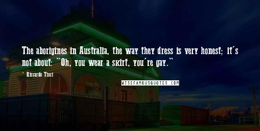 Riccardo Tisci Quotes: The aborigines in Australia, the way they dress is very honest; it's not about: "Oh, you wear a skirt, you're gay."