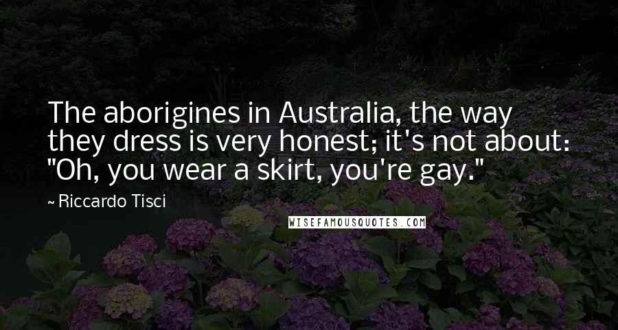 Riccardo Tisci Quotes: The aborigines in Australia, the way they dress is very honest; it's not about: "Oh, you wear a skirt, you're gay."