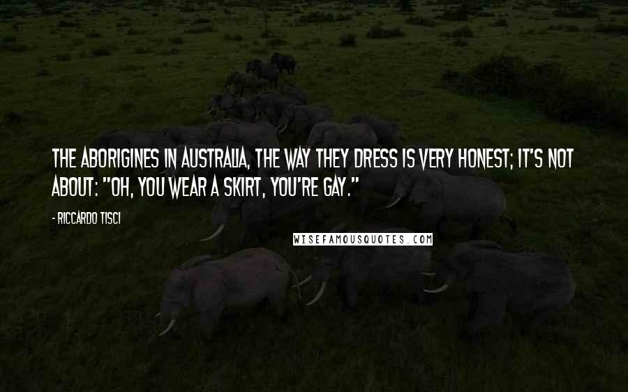 Riccardo Tisci Quotes: The aborigines in Australia, the way they dress is very honest; it's not about: "Oh, you wear a skirt, you're gay."