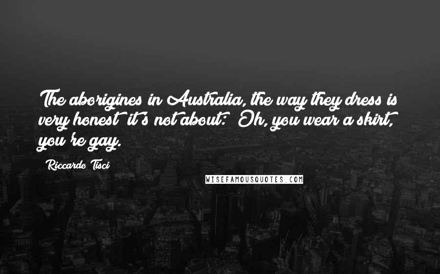 Riccardo Tisci Quotes: The aborigines in Australia, the way they dress is very honest; it's not about: "Oh, you wear a skirt, you're gay."