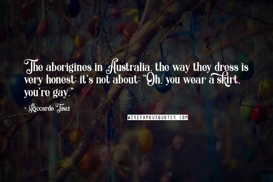 Riccardo Tisci Quotes: The aborigines in Australia, the way they dress is very honest; it's not about: "Oh, you wear a skirt, you're gay."