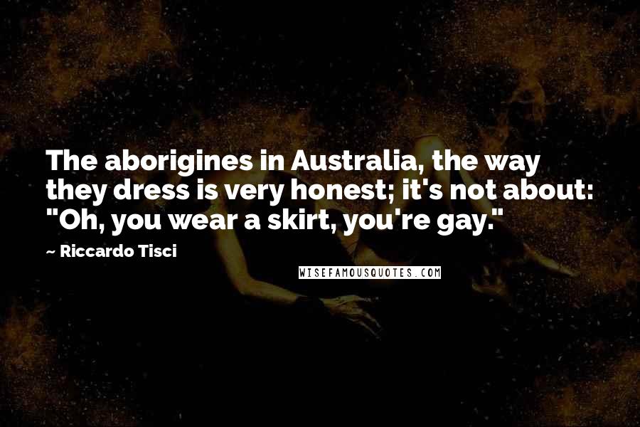 Riccardo Tisci Quotes: The aborigines in Australia, the way they dress is very honest; it's not about: "Oh, you wear a skirt, you're gay."