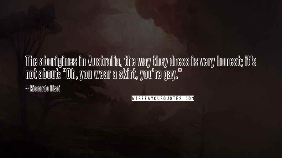 Riccardo Tisci Quotes: The aborigines in Australia, the way they dress is very honest; it's not about: "Oh, you wear a skirt, you're gay."