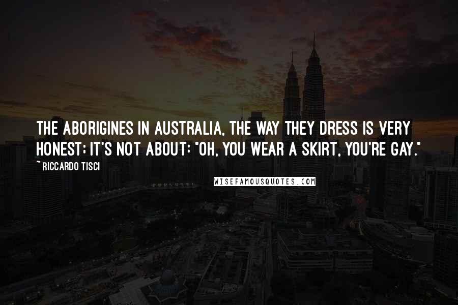 Riccardo Tisci Quotes: The aborigines in Australia, the way they dress is very honest; it's not about: "Oh, you wear a skirt, you're gay."