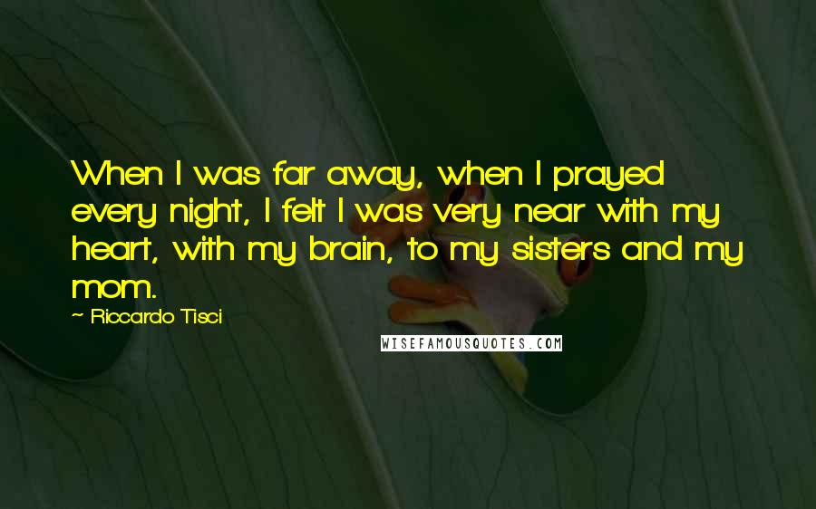 Riccardo Tisci Quotes: When I was far away, when I prayed every night, I felt I was very near with my heart, with my brain, to my sisters and my mom.