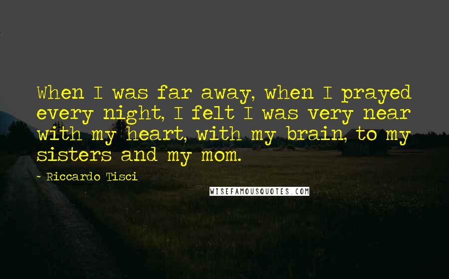 Riccardo Tisci Quotes: When I was far away, when I prayed every night, I felt I was very near with my heart, with my brain, to my sisters and my mom.