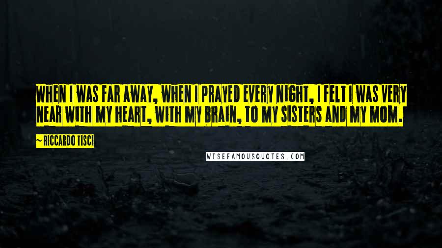 Riccardo Tisci Quotes: When I was far away, when I prayed every night, I felt I was very near with my heart, with my brain, to my sisters and my mom.