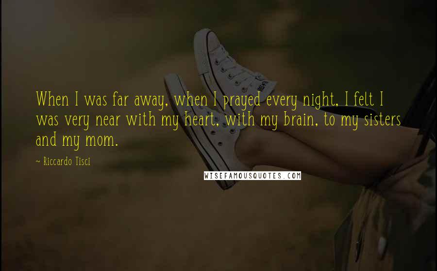 Riccardo Tisci Quotes: When I was far away, when I prayed every night, I felt I was very near with my heart, with my brain, to my sisters and my mom.