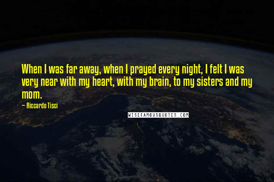 Riccardo Tisci Quotes: When I was far away, when I prayed every night, I felt I was very near with my heart, with my brain, to my sisters and my mom.