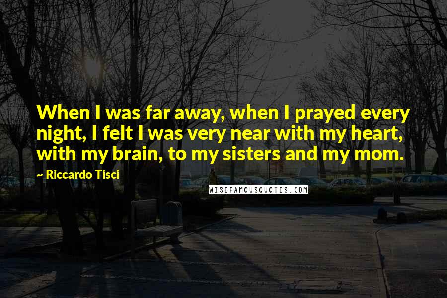 Riccardo Tisci Quotes: When I was far away, when I prayed every night, I felt I was very near with my heart, with my brain, to my sisters and my mom.