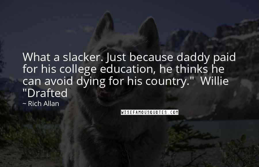 Rich Allan Quotes: What a slacker. Just because daddy paid for his college education, he thinks he can avoid dying for his country."  Willie "Drafted