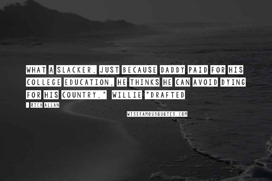 Rich Allan Quotes: What a slacker. Just because daddy paid for his college education, he thinks he can avoid dying for his country."  Willie "Drafted