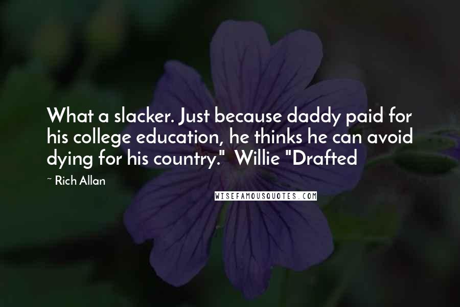 Rich Allan Quotes: What a slacker. Just because daddy paid for his college education, he thinks he can avoid dying for his country."  Willie "Drafted