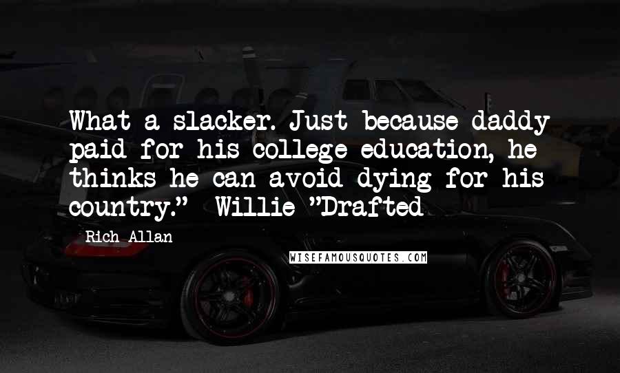 Rich Allan Quotes: What a slacker. Just because daddy paid for his college education, he thinks he can avoid dying for his country."  Willie "Drafted