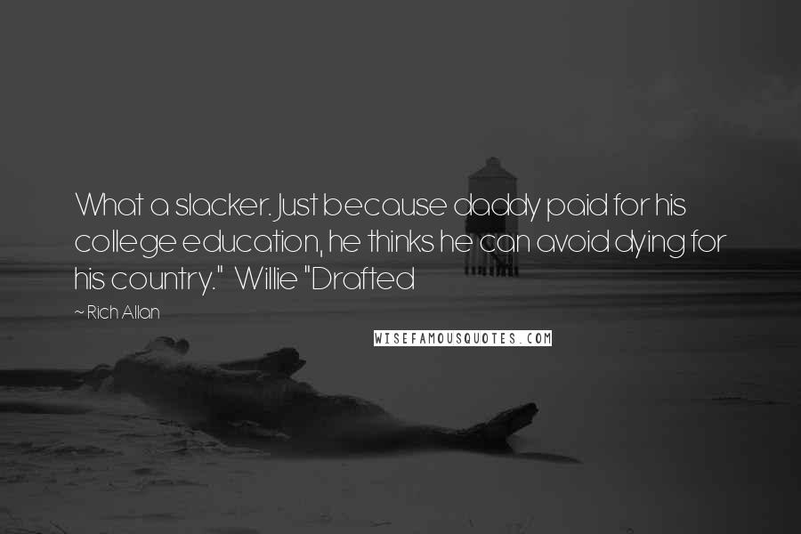 Rich Allan Quotes: What a slacker. Just because daddy paid for his college education, he thinks he can avoid dying for his country."  Willie "Drafted