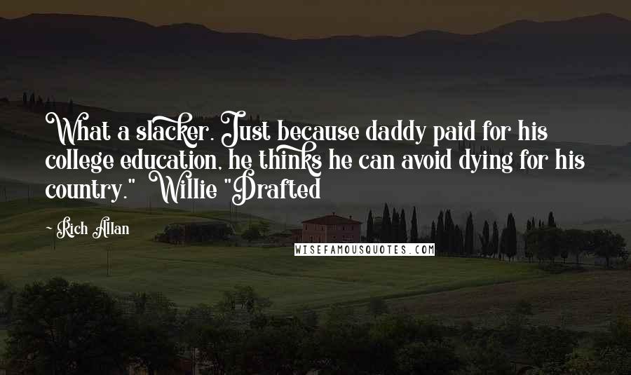 Rich Allan Quotes: What a slacker. Just because daddy paid for his college education, he thinks he can avoid dying for his country."  Willie "Drafted