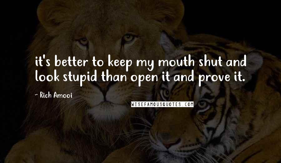 Rich Amooi Quotes: it's better to keep my mouth shut and look stupid than open it and prove it.