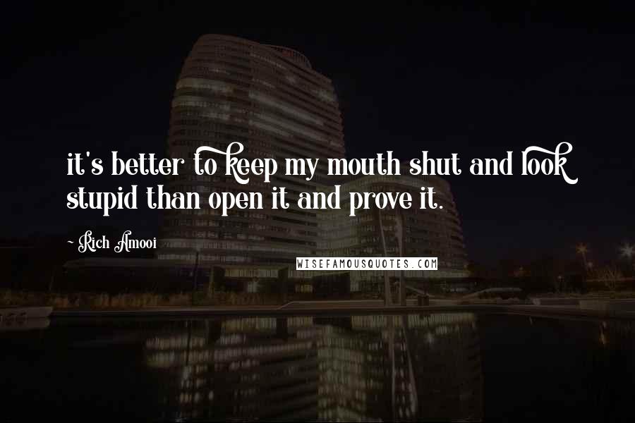 Rich Amooi Quotes: it's better to keep my mouth shut and look stupid than open it and prove it.