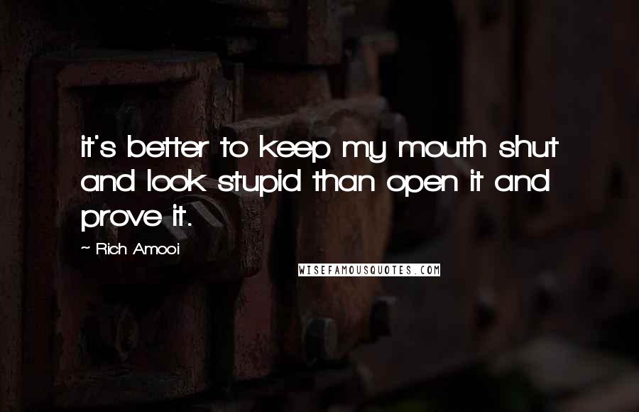 Rich Amooi Quotes: it's better to keep my mouth shut and look stupid than open it and prove it.