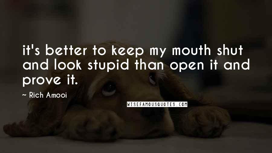 Rich Amooi Quotes: it's better to keep my mouth shut and look stupid than open it and prove it.