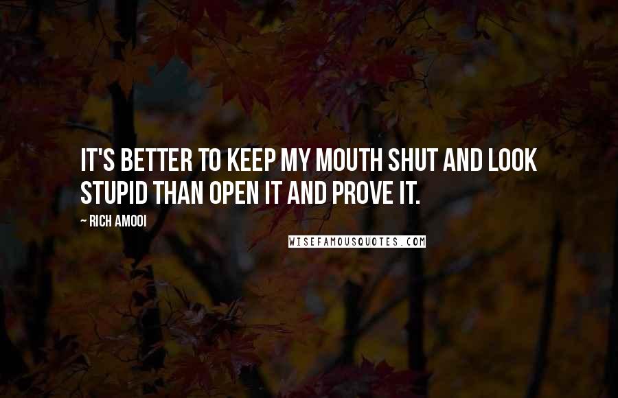 Rich Amooi Quotes: it's better to keep my mouth shut and look stupid than open it and prove it.