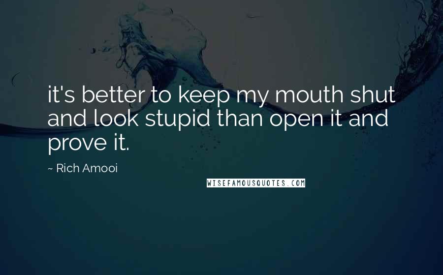 Rich Amooi Quotes: it's better to keep my mouth shut and look stupid than open it and prove it.