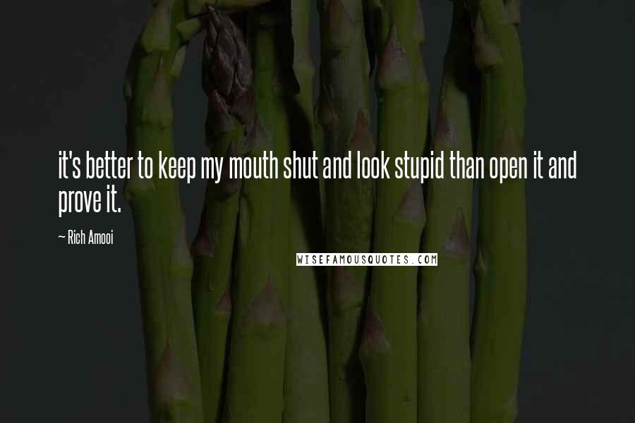 Rich Amooi Quotes: it's better to keep my mouth shut and look stupid than open it and prove it.