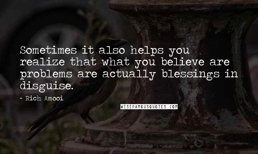 Rich Amooi Quotes: Sometimes it also helps you realize that what you believe are problems are actually blessings in disguise.