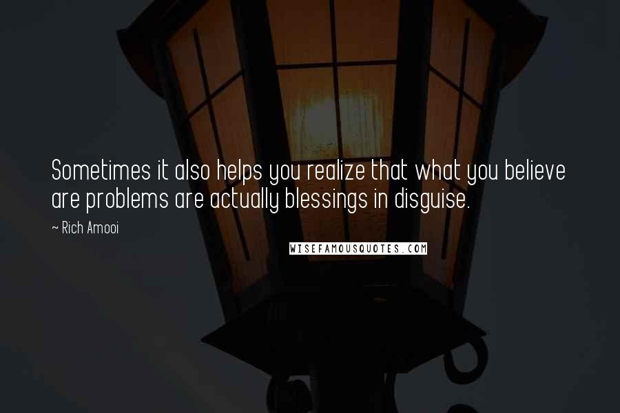 Rich Amooi Quotes: Sometimes it also helps you realize that what you believe are problems are actually blessings in disguise.