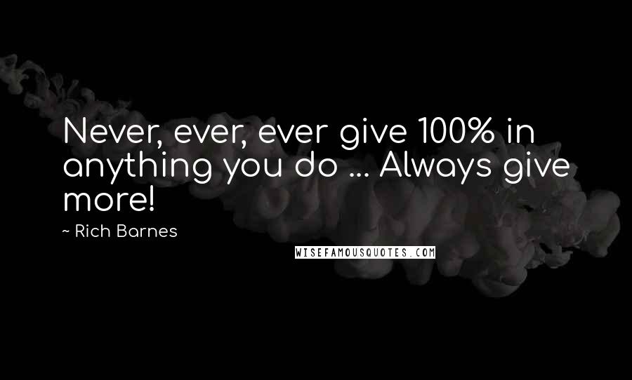 Rich Barnes Quotes: Never, ever, ever give 100% in anything you do ... Always give more!