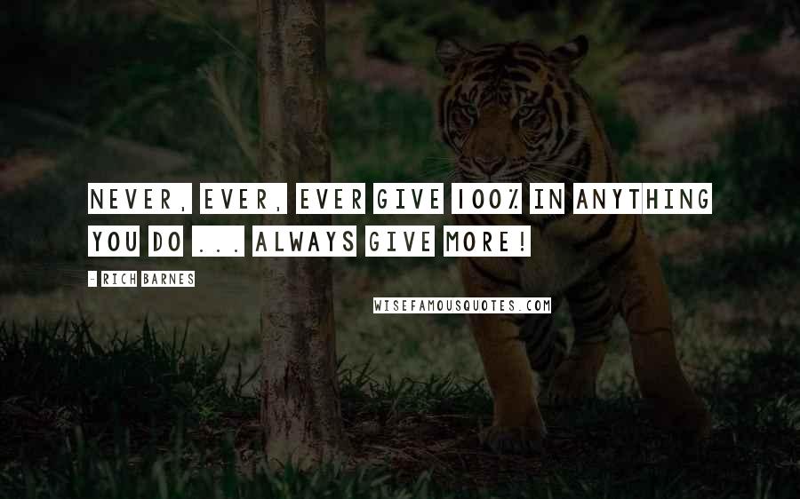 Rich Barnes Quotes: Never, ever, ever give 100% in anything you do ... Always give more!